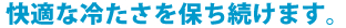 快適な冷たさを保ち続けます。