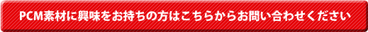 PCM素材に興味をお持ちの方はこちらからお問い合わせください