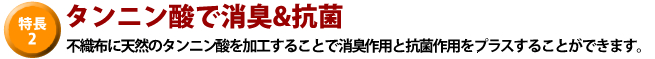 特長2タンニン酸で消臭＆抗菌。不織布に天然のタンニン酸を加工することで消臭作用と抗菌作用をプラスすることが出来ます。